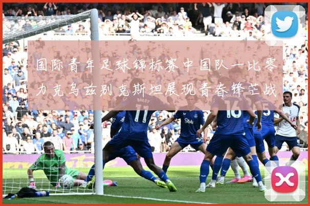 国际青年足球锦标赛中国队一比零力克乌兹别克斯坦展现青春锋芒战术观察：最新赛事动态与深度分析