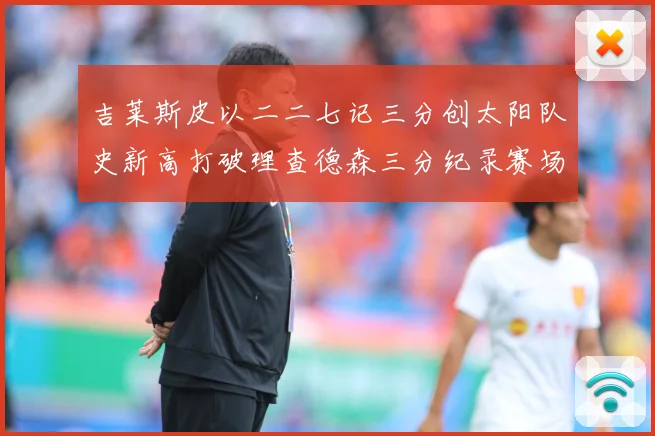 吉莱斯皮以二二七记三分创太阳队史新高打破理查德森三分纪录赛场复盘：最新赛事动态与深度分析