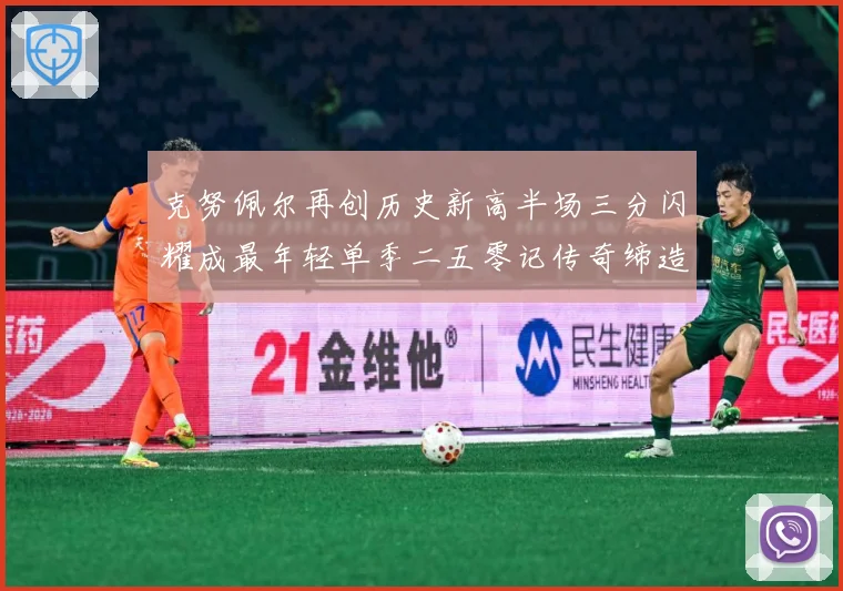 克努佩尔再创历史新高半场三分闪耀成最年轻单季二五零记传奇缔造赛场复盘：最新赛事动态与深度分析
