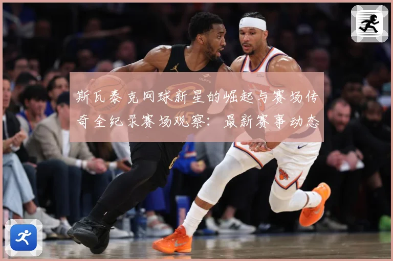 斯瓦泰克网球新星的崛起与赛场传奇全纪录赛场观察：最新赛事动态与深度分析