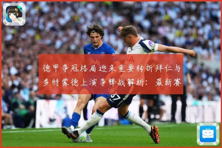 德甲争冠格局迎来重要转折拜仁与多特蒙德上演争锋战解析：最新赛事动态与深度分析