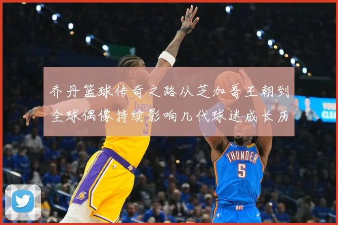 乔丹篮球传奇之路从芝加哥王朝到全球偶像持续影响几代球迷成长历程：最新赛事动态与深度分析