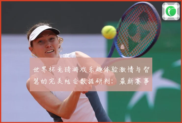 世界杯竞猜游戏乐趣体验激情与智慧的完美结合数据研判：最新赛事动态与深度分析
