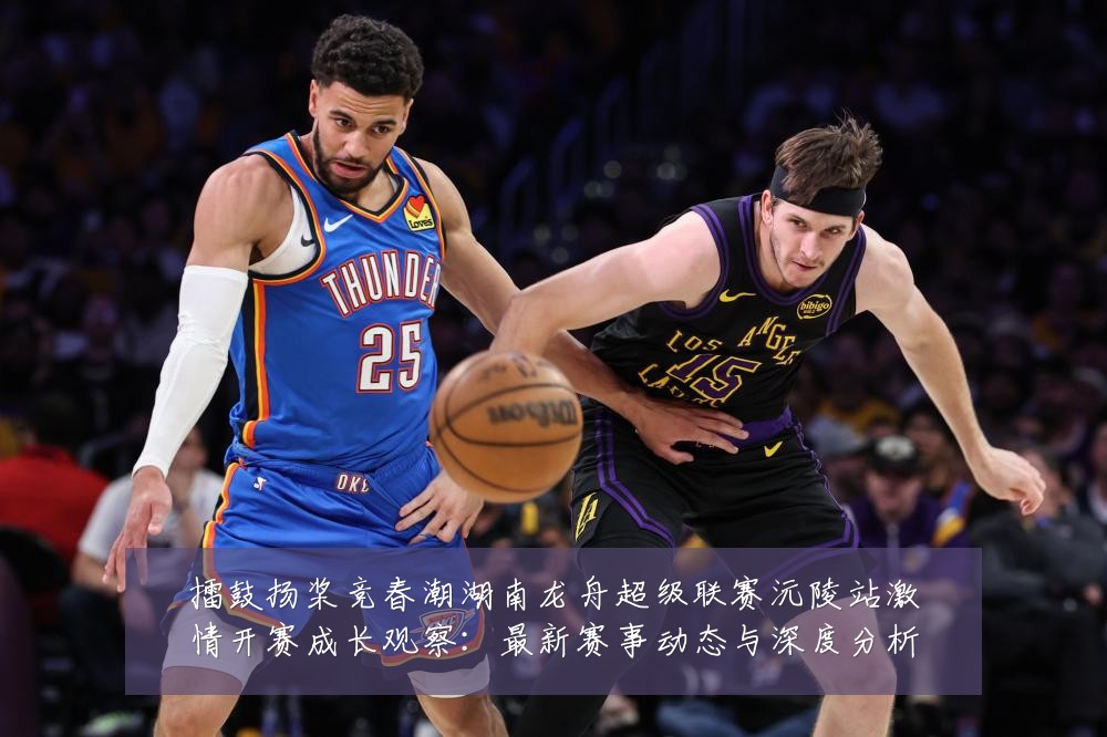 擂鼓扬桨竞春潮湖南龙舟超级联赛沅陵站激情开赛成长观察:最新赛事动态与深度分析