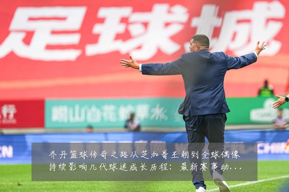 乔丹篮球传奇之路从芝加哥王朝到全球偶像持续影响几代球迷成长历程:最新赛事动态与深度分析