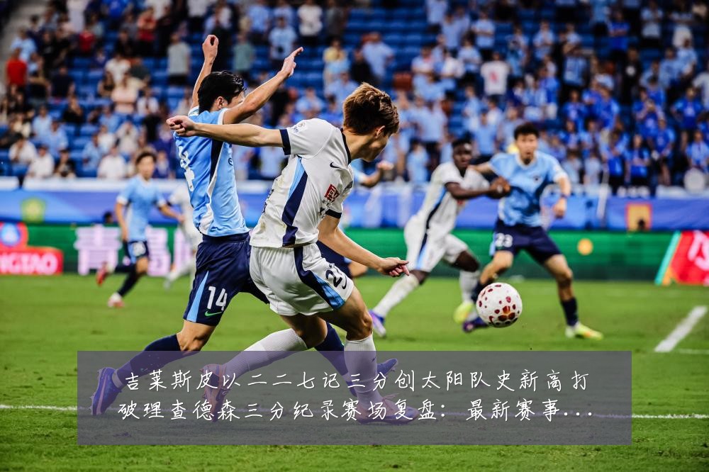 吉莱斯皮以二二七记三分创太阳队史新高打破理查德森三分纪录赛场复盘:最新赛事动态与深度分析
