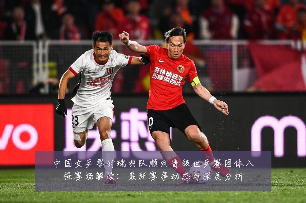 中国女乒零封瑞典队顺利晋级世乒赛团体八强赛场解读:最新赛事动态与深度分析