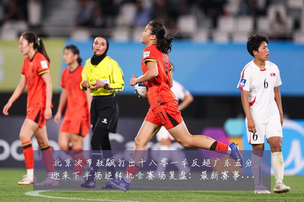 北京次节狂飙打出十八零一举反超广东五分迎来下半场逆转机会赛场复盘:最新赛事动态与深度分析