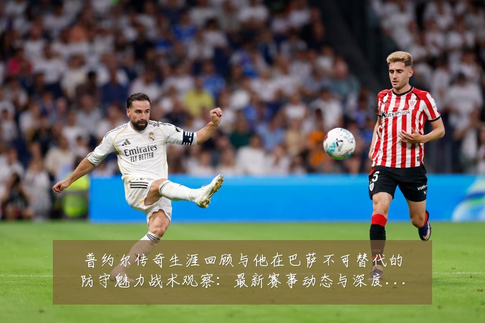 普约尔传奇生涯回顾与他在巴萨不可替代的防守魅力战术观察:最新赛事动态与深度分析