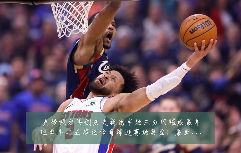 克努佩尔再创历史新高半场三分闪耀成最年轻单季二五零记传奇缔造赛场复盘:最新赛事动态与深度分析
