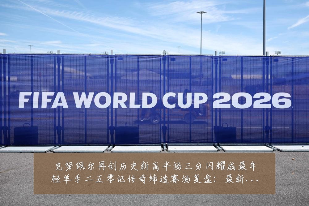 克努佩尔再创历史新高半场三分闪耀成最年轻单季二五零记传奇缔造赛场复盘:最新赛事动态与深度分析