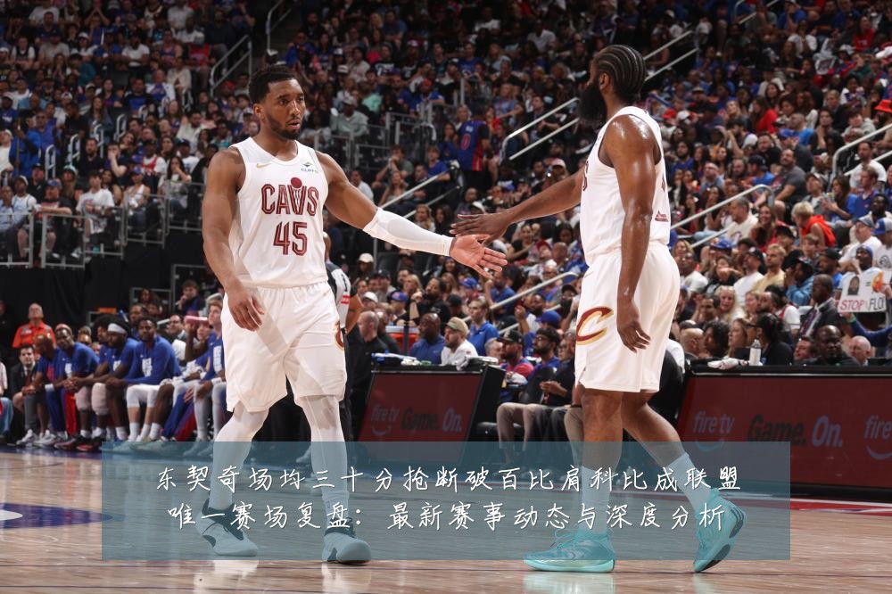 东契奇场均三十分抢断破百比肩科比成联盟唯一赛场复盘：最新赛事动态与深度分析