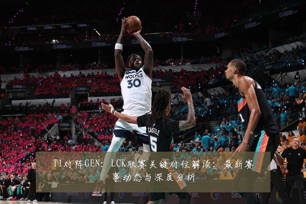 T1对阵GEN：LCK联赛关键对位解读：最新赛事动态与深度分析