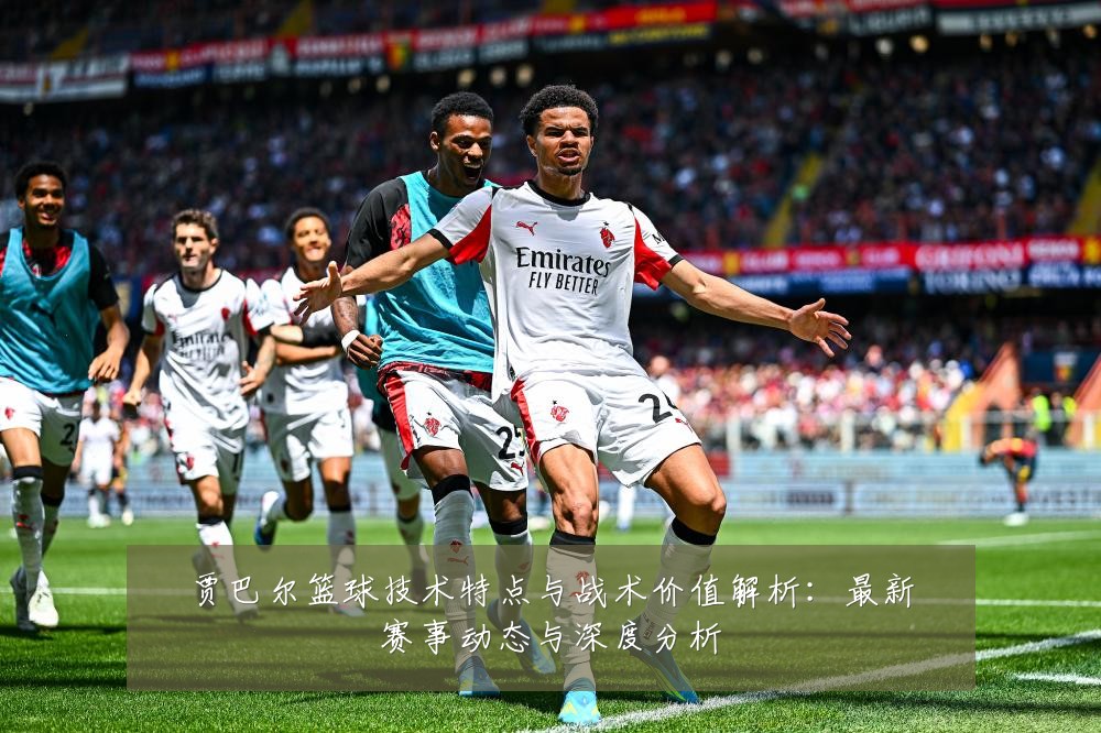 贾巴尔篮球技术特点与战术价值解析：最新赛事动态与深度分析