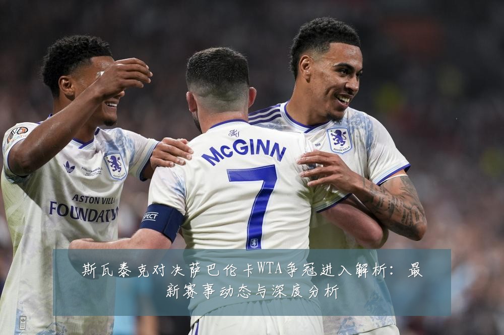 斯瓦泰克对决萨巴伦卡WTA争冠进入解析:最新赛事动态与深度分析