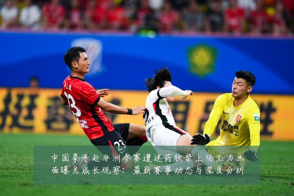 中国拳手赴非洲参赛遭迷药软禁上场无力画面曝光成长观察：最新赛事动态与深度分析