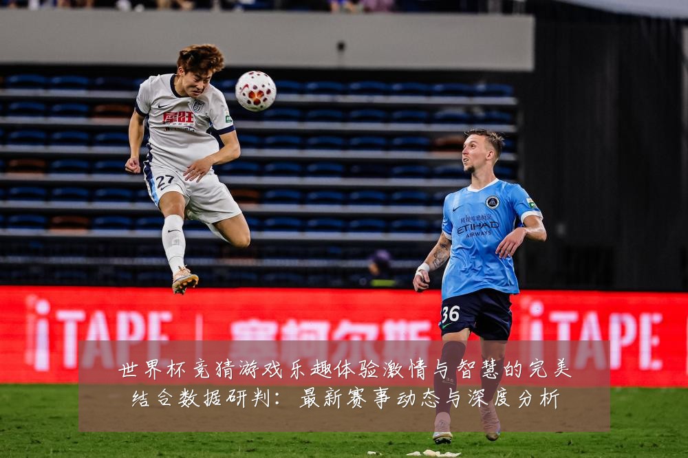 世界杯竞猜游戏乐趣体验激情与智慧的完美结合数据研判：最新赛事动态与深度分析